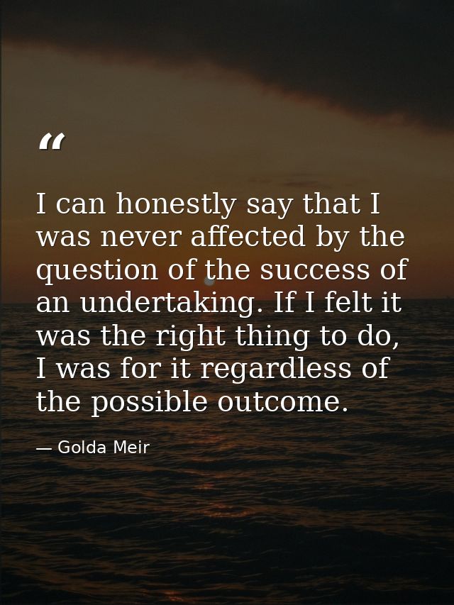 I can honestly say that I was never affected by the question of the success of an undertaking. If I felt it was the righ — Golda Meir
