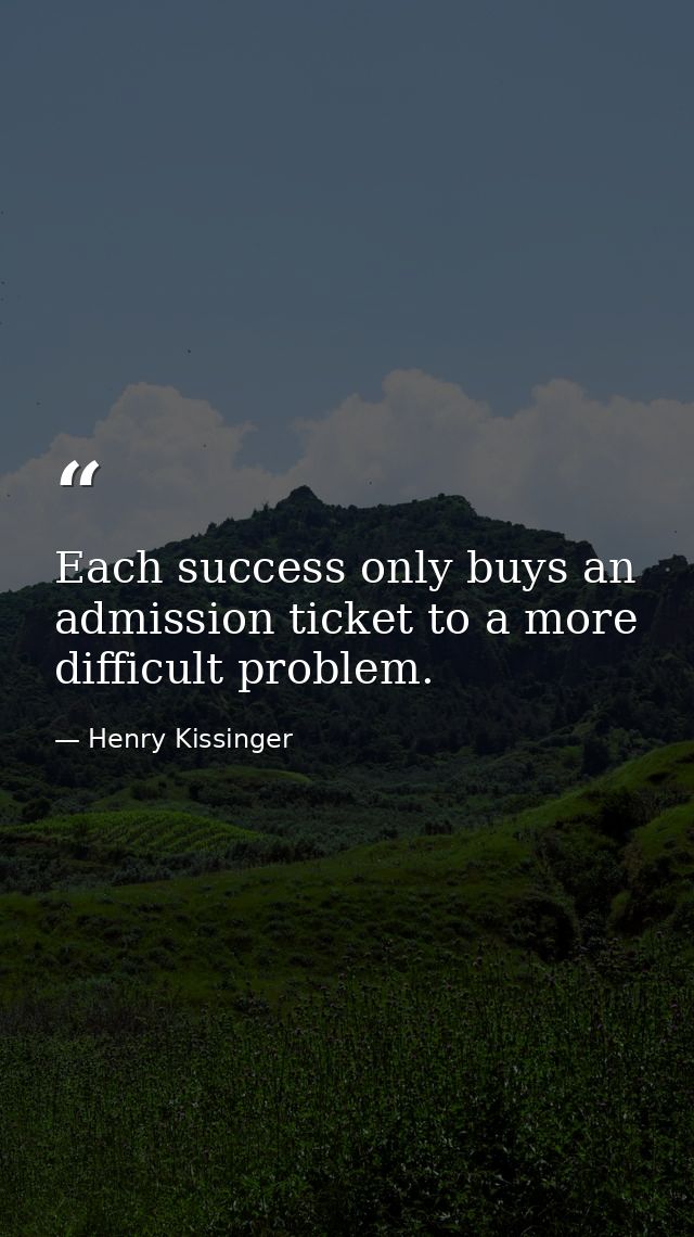 Each success only buys an admission ticket to a more difficult problem. — Henry Kissinger