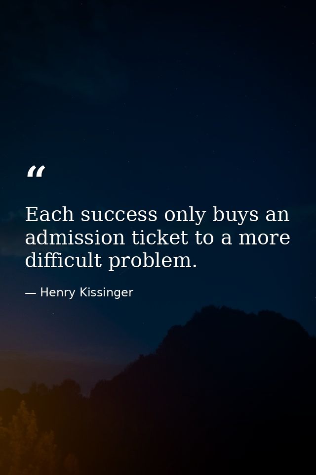 Each success only buys an admission ticket to a more difficult problem. — Henry Kissinger