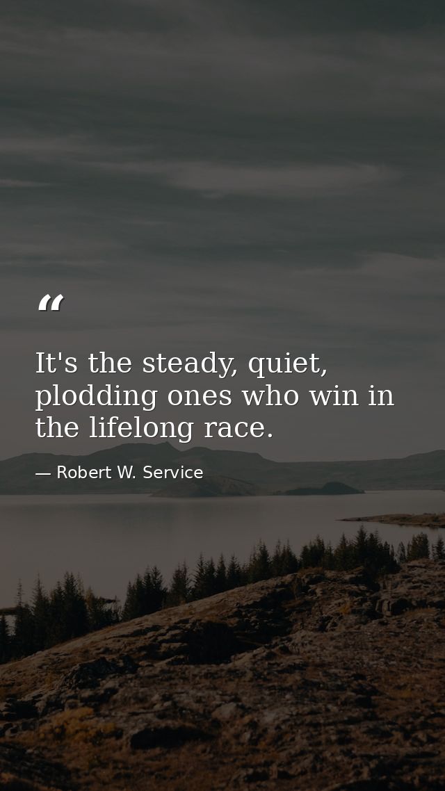 It's the steady, quiet, plodding ones who win in the lifelong race. — Robert W. Service