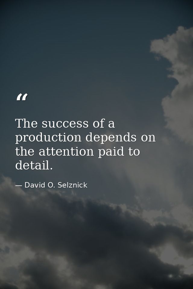 The success of a production depends on the attention paid to detail. — David O. Selznick