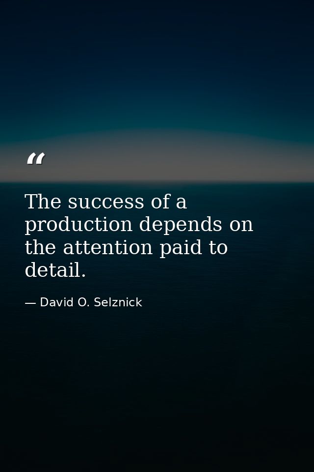 The success of a production depends on the attention paid to detail. — David O. Selznick