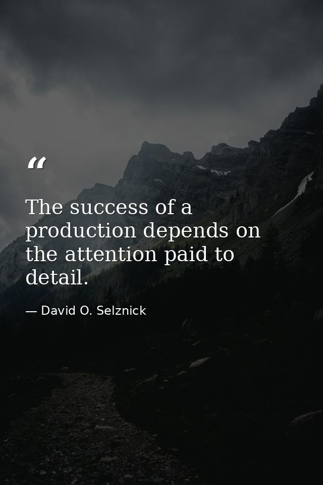 The success of a production depends on the attention paid to detail. — David O. Selznick