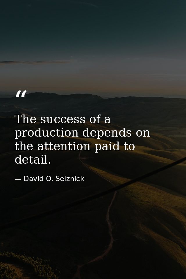 The success of a production depends on the attention paid to detail. — David O. Selznick