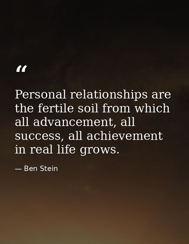 Personal relationships are the fertile soil from which all advancement, all success, all achievement in real life grows. — Ben Stein