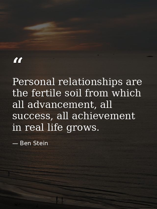 Personal relationships are the fertile soil from which all advancement, all success, all achievement in real life grows. — Ben Stein