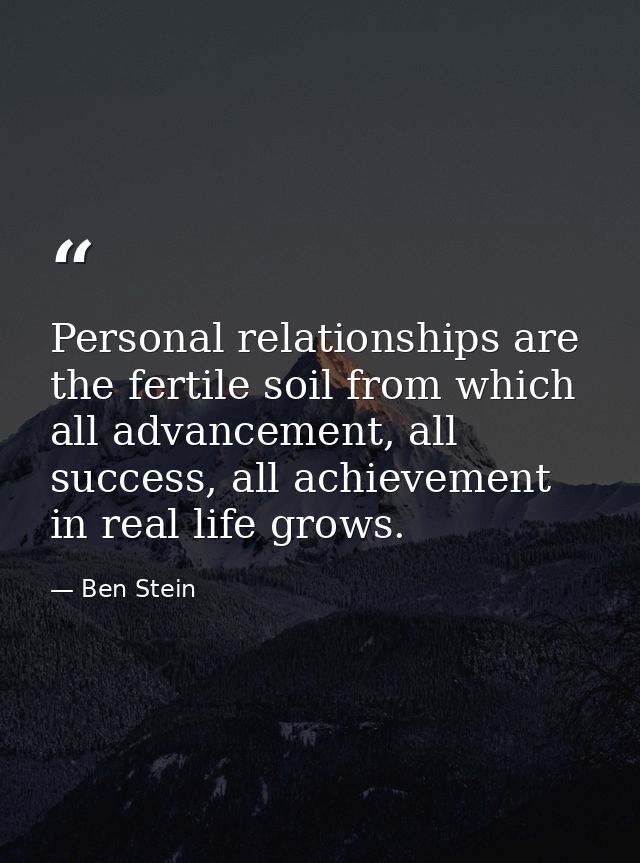 Personal relationships are the fertile soil from which all advancement, all success, all achievement in real life grows. — Ben Stein