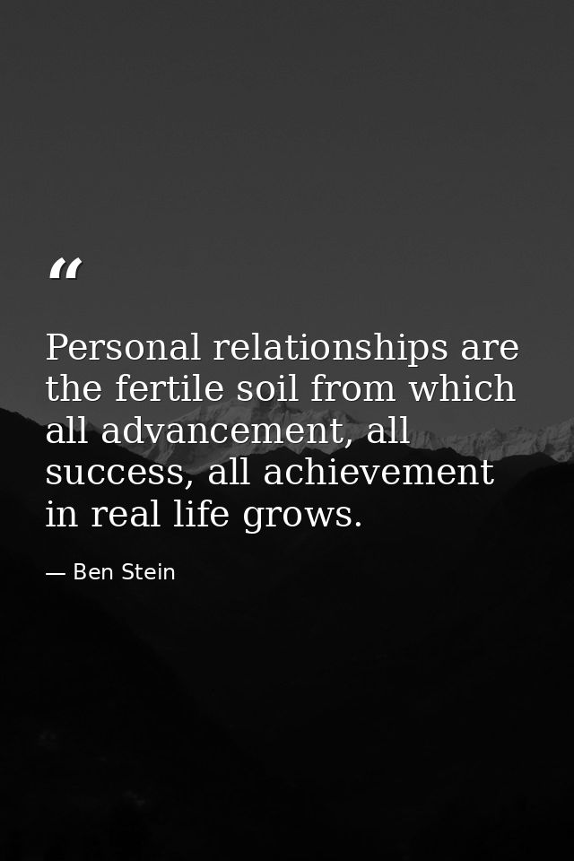 Personal relationships are the fertile soil from which all advancement, all success, all achievement in real life grows. — Ben Stein