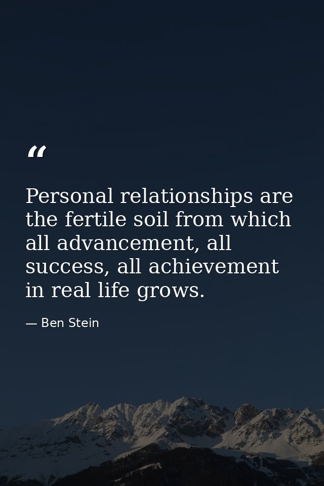 Personal relationships are the fertile soil from which all advancement, all success, all achievement in real life grows. — Ben Stein