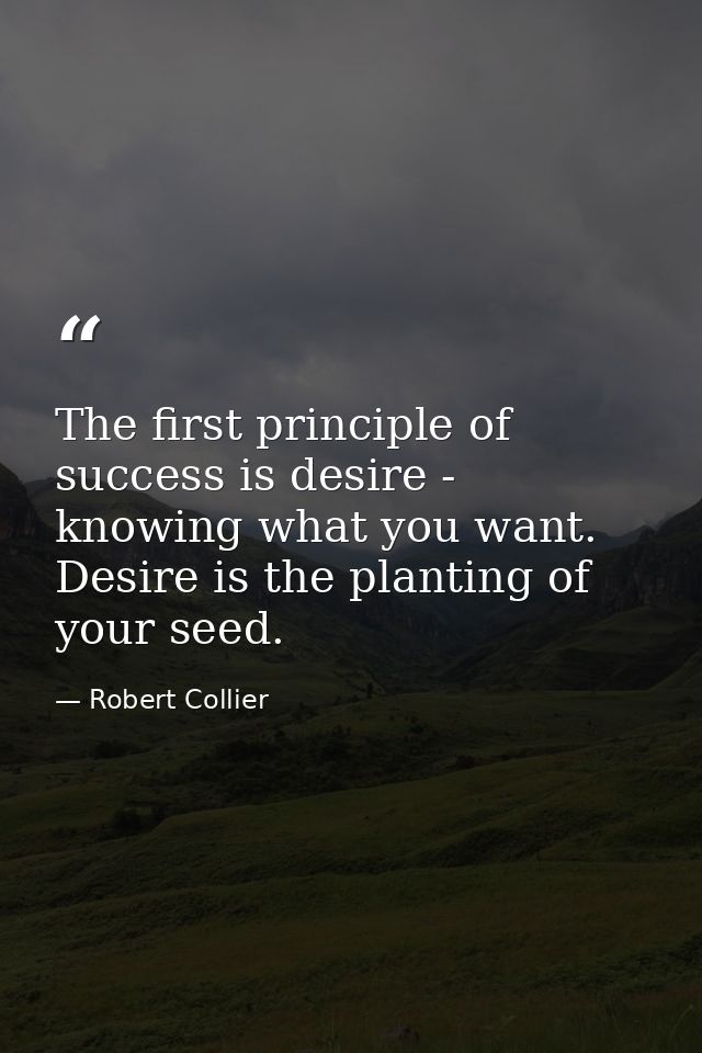 The first principle of success is desire - knowing what you want. Desire is the planting of your seed. — Robert Collier