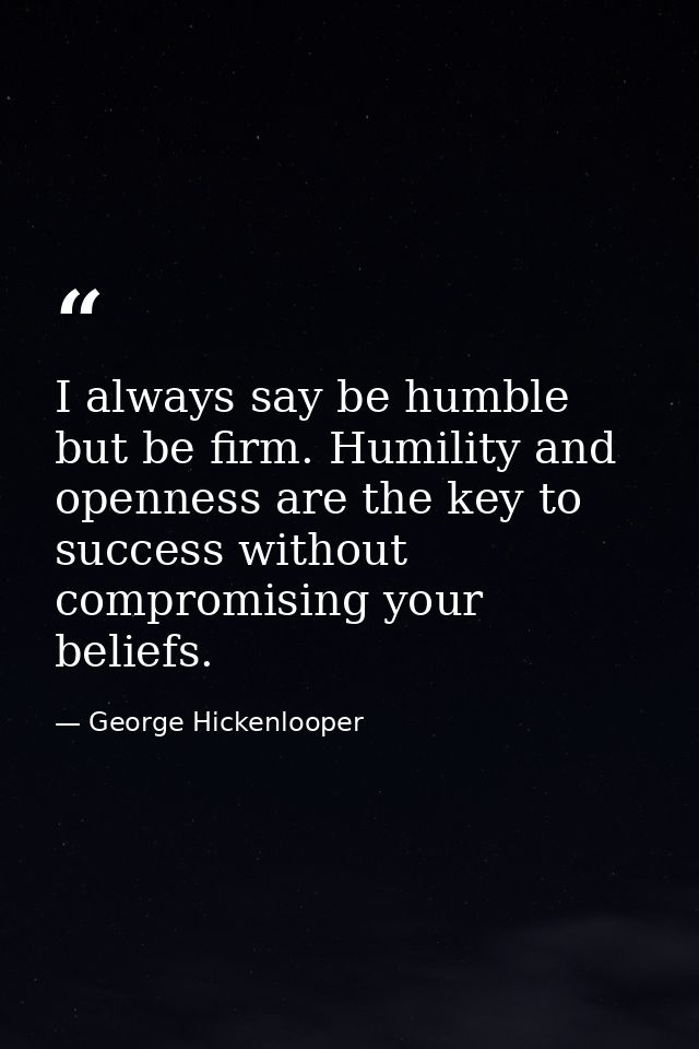 I always say be humble but be firm. Humility and openness are the key to success without compromising your beliefs. — George Hickenlooper