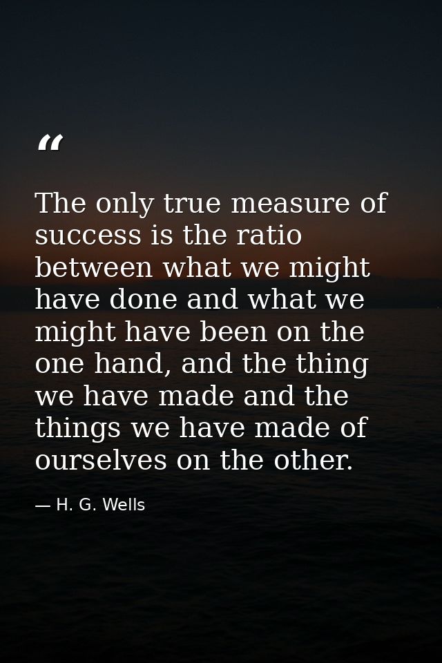 The only true measure of success is the ratio between what we might have done and what we might have been on the one han — H. G. Wells