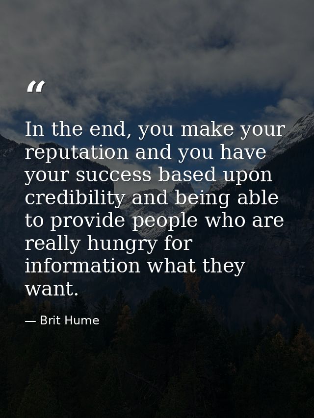 In the end, you make your reputation and you have your success based upon credibility and being able to provide people w — Brit Hume