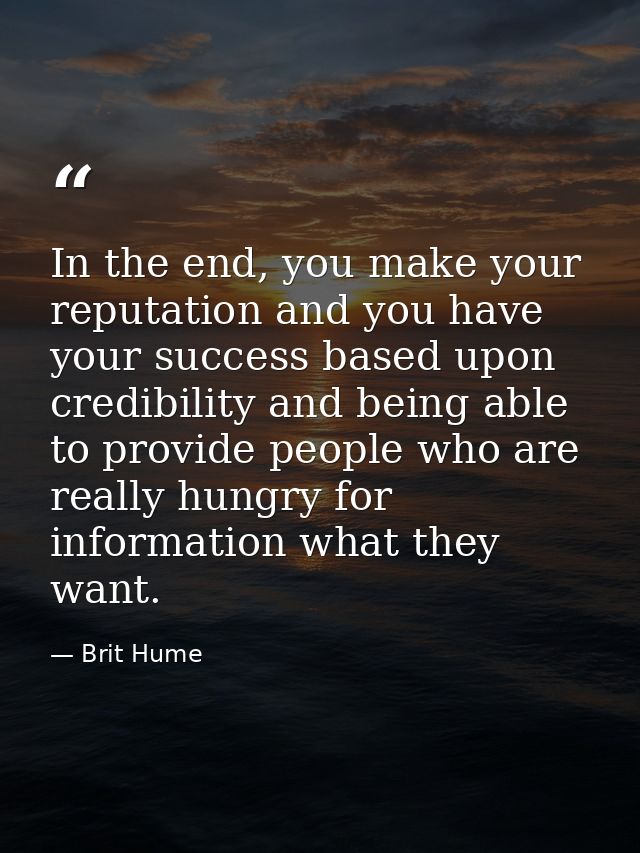 In the end, you make your reputation and you have your success based upon credibility and being able to provide people w — Brit Hume