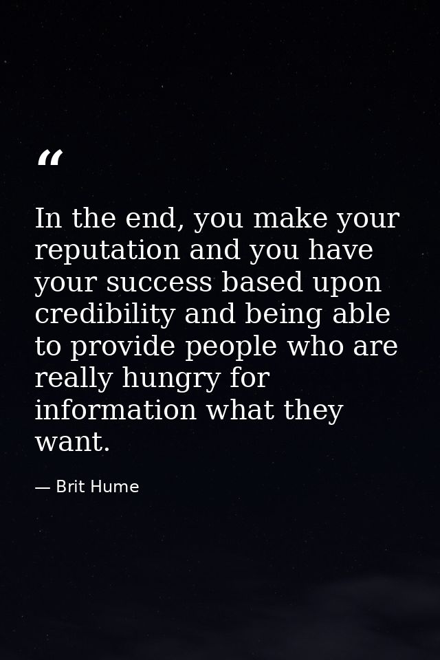 In the end, you make your reputation and you have your success based upon credibility and being able to provide people w — Brit Hume