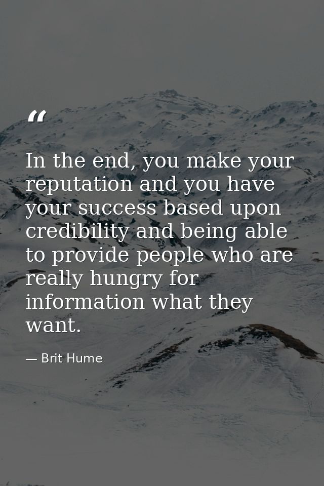 In the end, you make your reputation and you have your success based upon credibility and being able to provide people w — Brit Hume