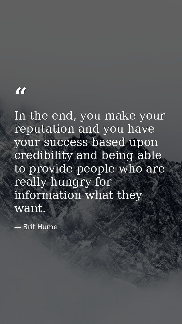 In the end, you make your reputation and you have your success based upon credibility and being able to provide people w — Brit Hume