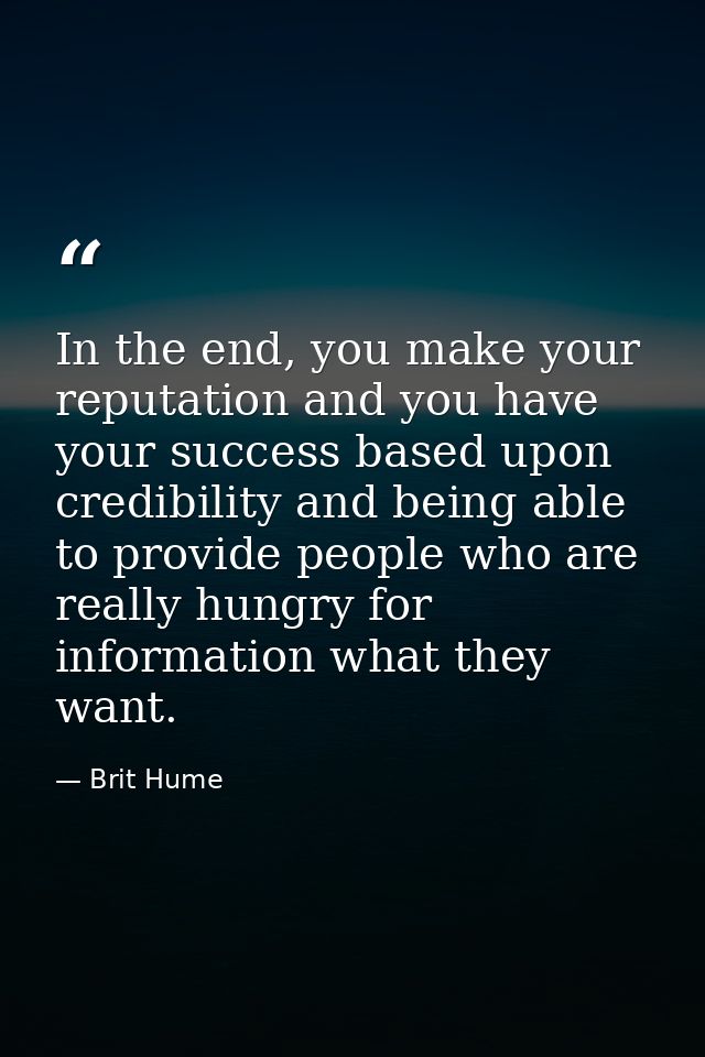 In the end, you make your reputation and you have your success based upon credibility and being able to provide people w — Brit Hume