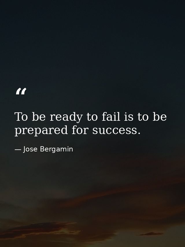 To be ready to fail is to be prepared for success. — Jose Bergamin