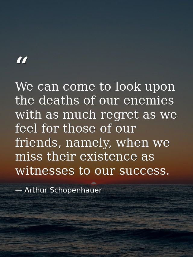 We can come to look upon the deaths of our enemies with as much regret as we feel for those of our friends, namely, when — Arthur Schopenhauer