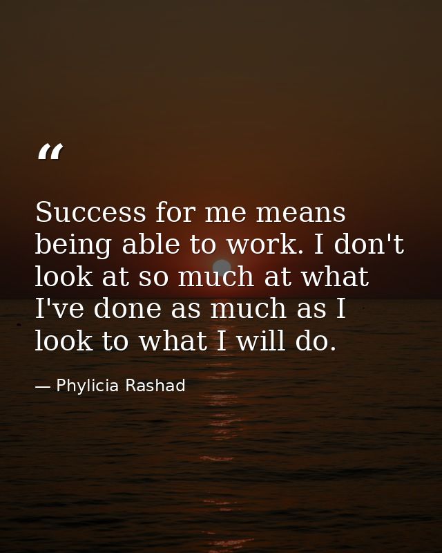 Success for me means being able to work. I don't look at so much at what I've done as much as I look to what I will do. — Phylicia Rashad