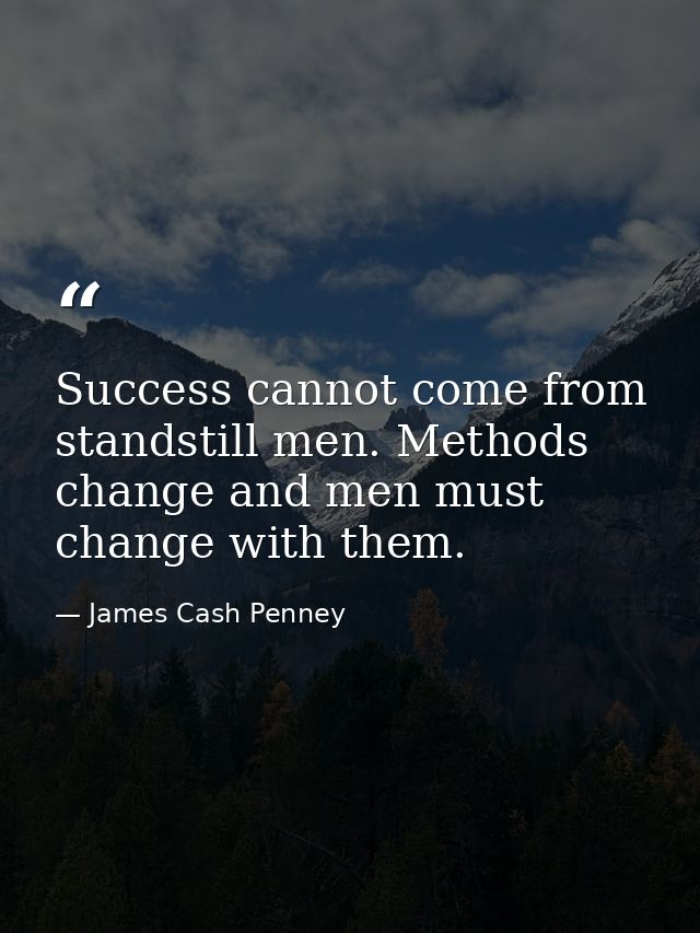 Success cannot come from standstill men. Methods change and men must change with them. — James Cash Penney
