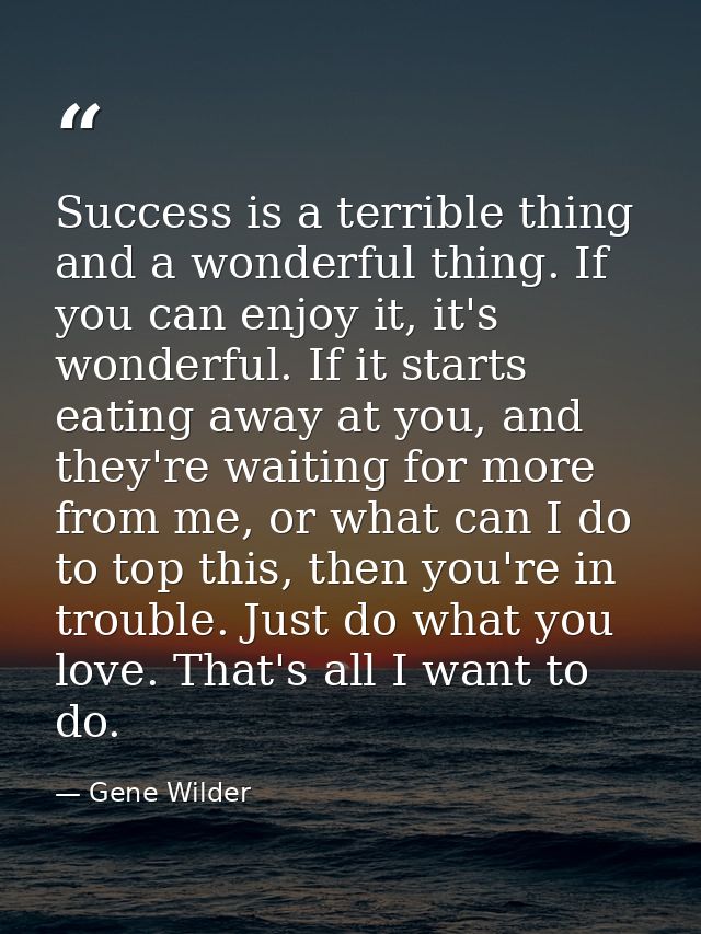 Success is a terrible thing and a wonderful thing. If you can enjoy it, it's wonderful. If it starts eating away at you, — Gene Wilder
