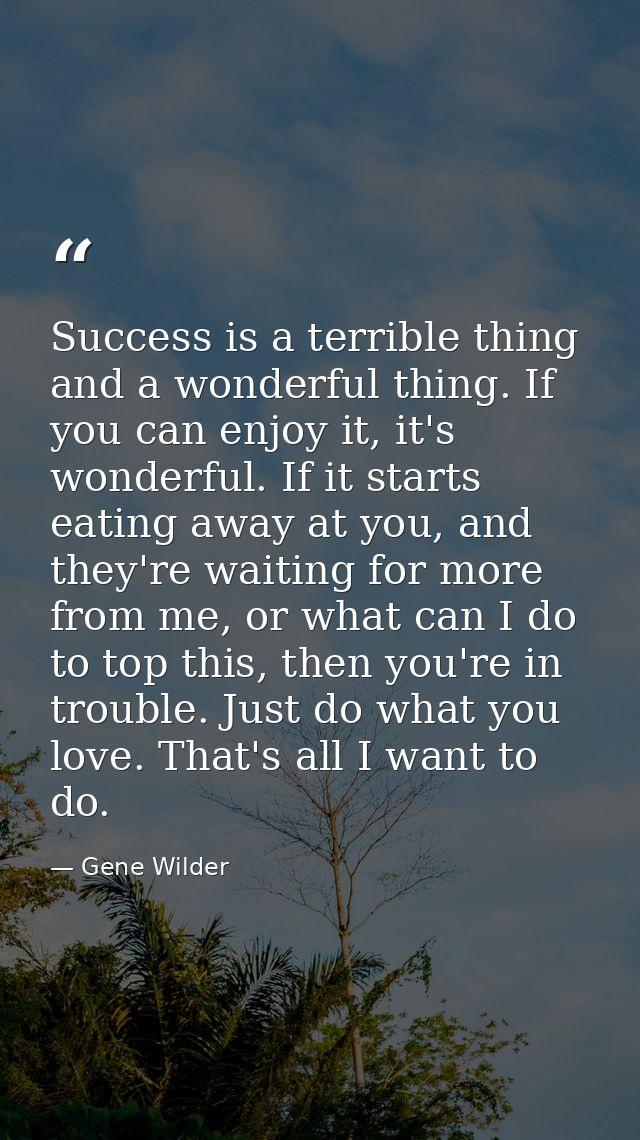 Success is a terrible thing and a wonderful thing. If you can enjoy it, it's wonderful. If it starts eating away at you, — Gene Wilder