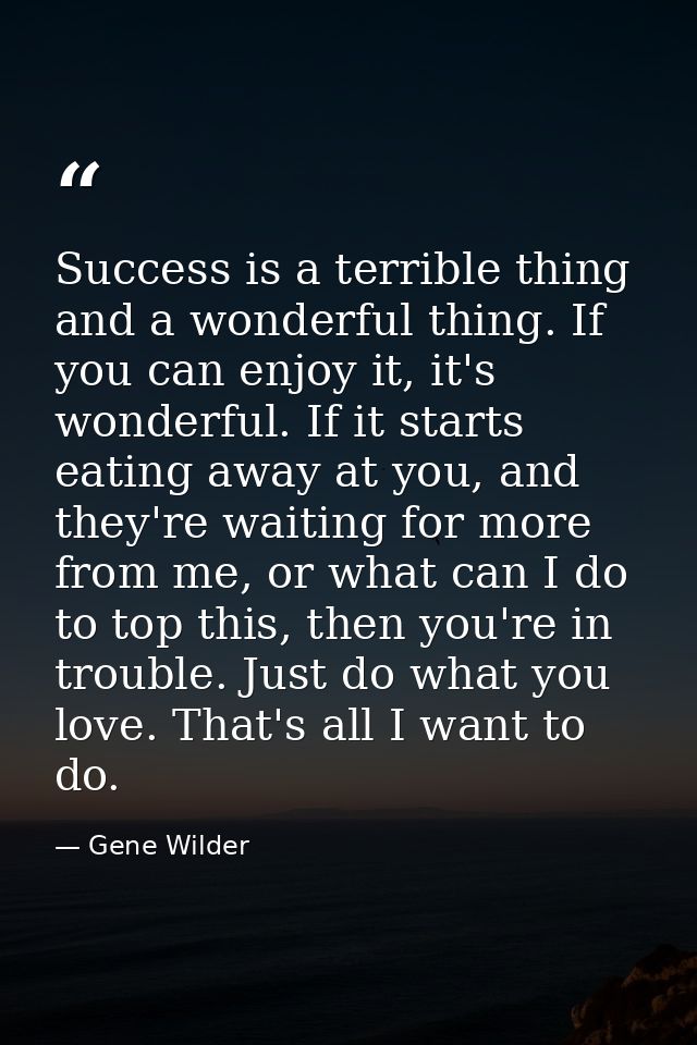 Success is a terrible thing and a wonderful thing. If you can enjoy it, it's wonderful. If it starts eating away at you, — Gene Wilder