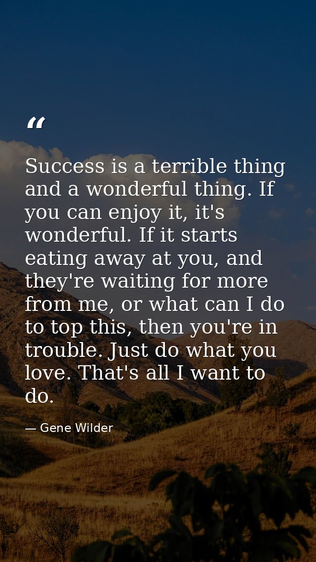 Success is a terrible thing and a wonderful thing. If you can enjoy it, it's wonderful. If it starts eating away at you, — Gene Wilder