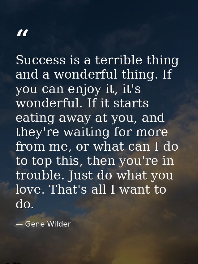Success is a terrible thing and a wonderful thing. If you can enjoy it, it's wonderful. If it starts eating away at you, — Gene Wilder