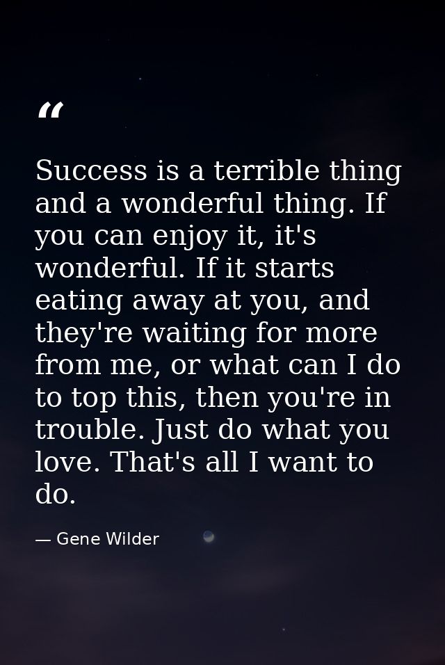 Success is a terrible thing and a wonderful thing. If you can enjoy it, it's wonderful. If it starts eating away at you, — Gene Wilder