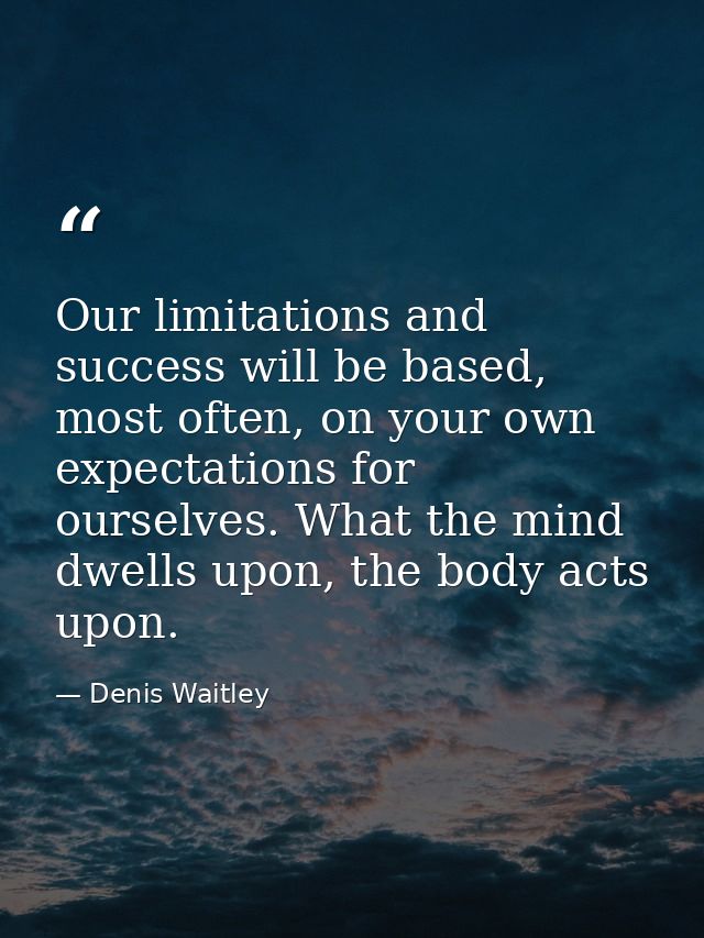 Our limitations and success will be based, most often, on your own expectations for ourselves. What the mind dwells upon — Denis Waitley