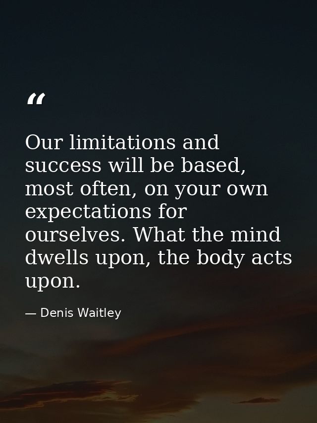 Our limitations and success will be based, most often, on your own expectations for ourselves. What the mind dwells upon — Denis Waitley