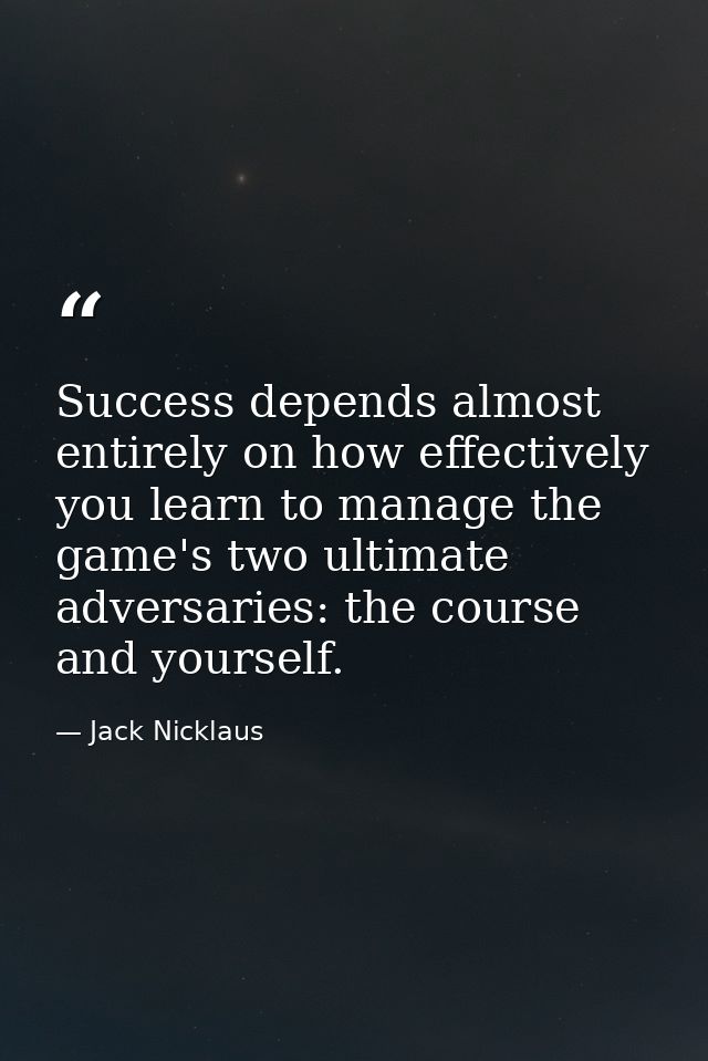 Success depends almost entirely on how effectively you learn to manage the game's two ultimate adversaries: the course a — Jack Nicklaus