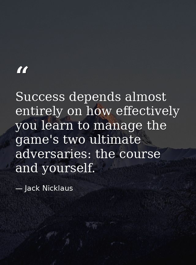 Success depends almost entirely on how effectively you learn to manage the game's two ultimate adversaries: the course a — Jack Nicklaus