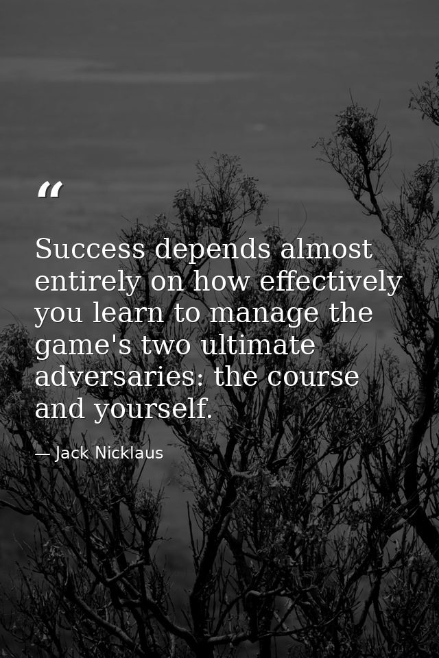 Success depends almost entirely on how effectively you learn to manage the game's two ultimate adversaries: the course a — Jack Nicklaus