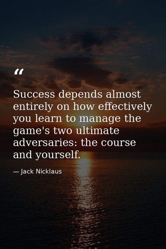 Success depends almost entirely on how effectively you learn to manage the game's two ultimate adversaries: the course a — Jack Nicklaus