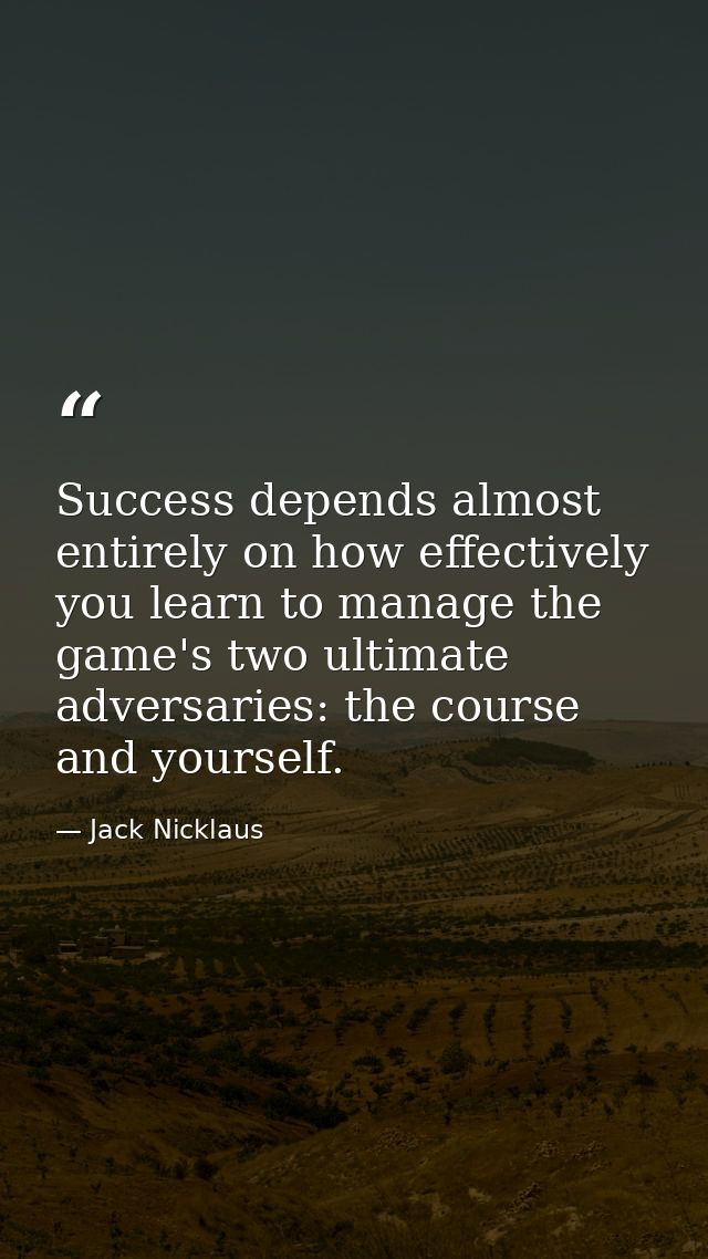 Success depends almost entirely on how effectively you learn to manage the game's two ultimate adversaries: the course a — Jack Nicklaus