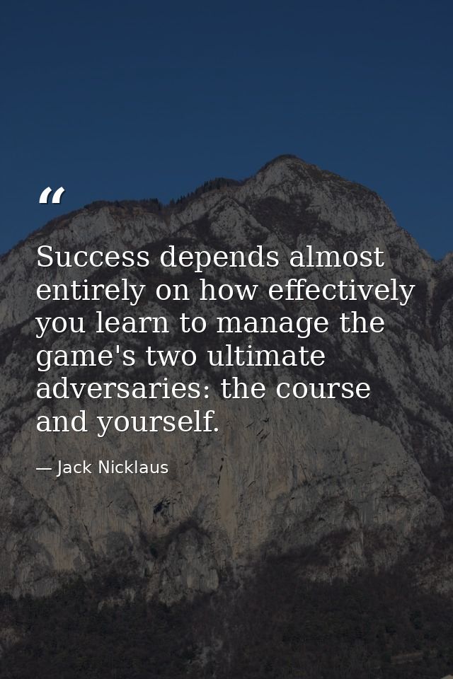 Success depends almost entirely on how effectively you learn to manage the game's two ultimate adversaries: the course a — Jack Nicklaus