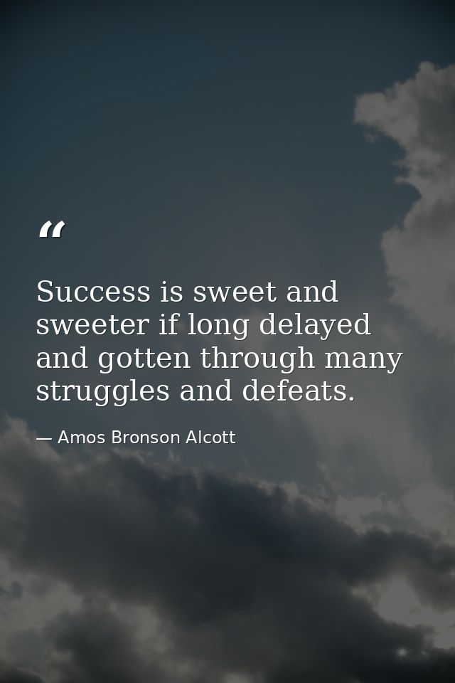 Success is sweet and sweeter if long delayed and gotten through many struggles and defeats. — Amos Bronson Alcott