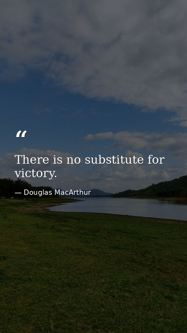 There is no substitute for victory. — Douglas MacArthur