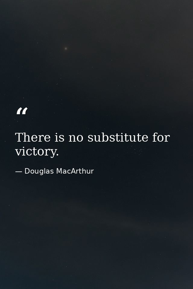 There is no substitute for victory. — Douglas MacArthur
