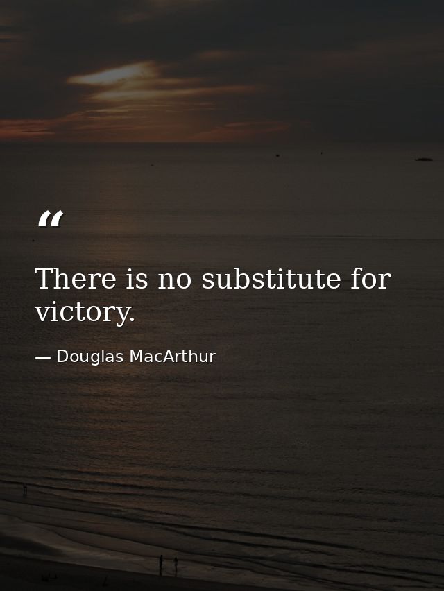 There is no substitute for victory. — Douglas MacArthur