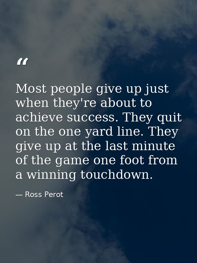 Most people give up just when they're about to achieve success. They quit on the one yard line. They give up at the last — Ross Perot