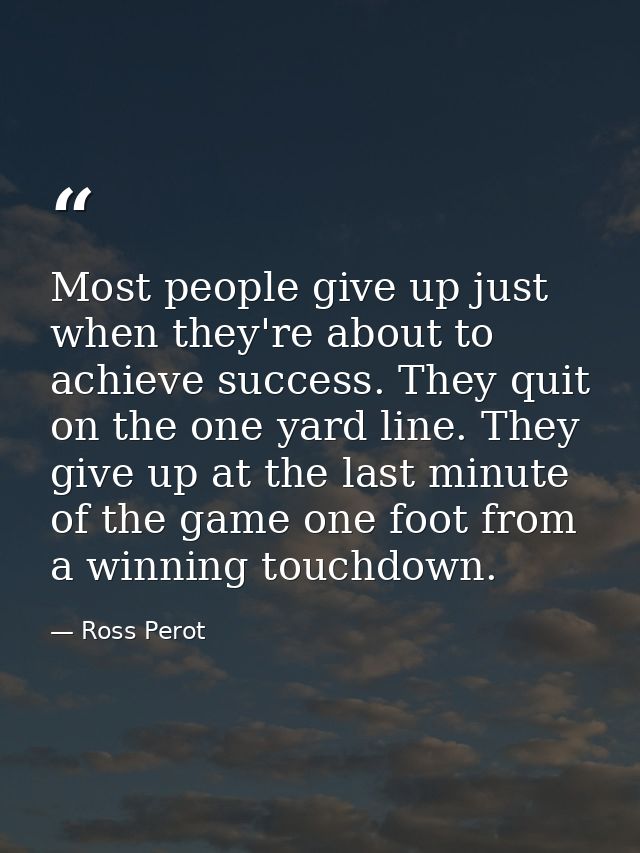 Most people give up just when they're about to achieve success. They quit on the one yard line. They give up at the last — Ross Perot