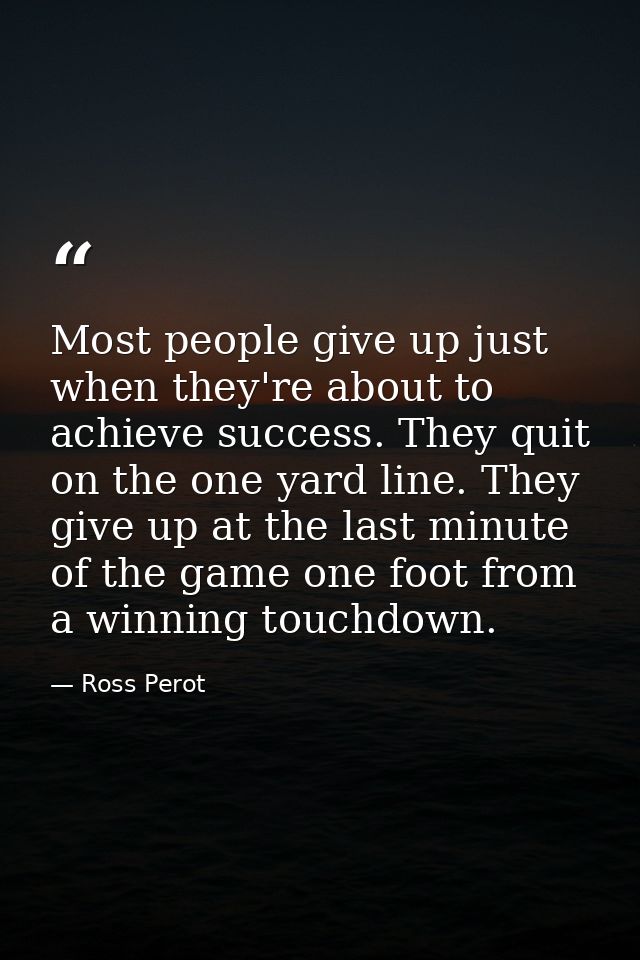 Most people give up just when they're about to achieve success. They quit on the one yard line. They give up at the last — Ross Perot