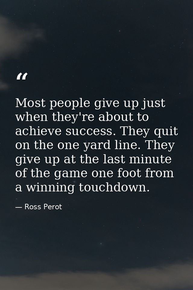 Most people give up just when they're about to achieve success. They quit on the one yard line. They give up at the last — Ross Perot