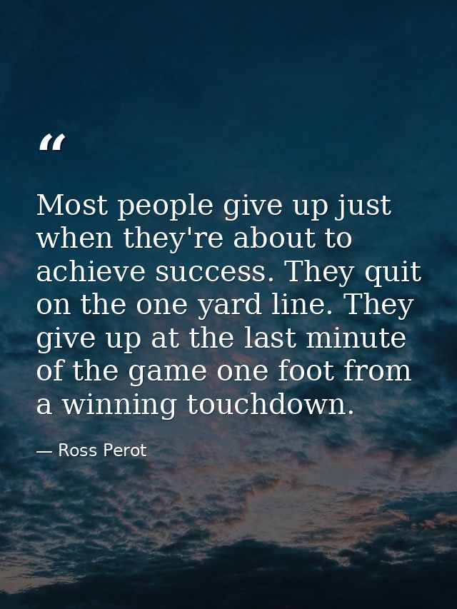 Most people give up just when they're about to achieve success. They quit on the one yard line. They give up at the last — Ross Perot