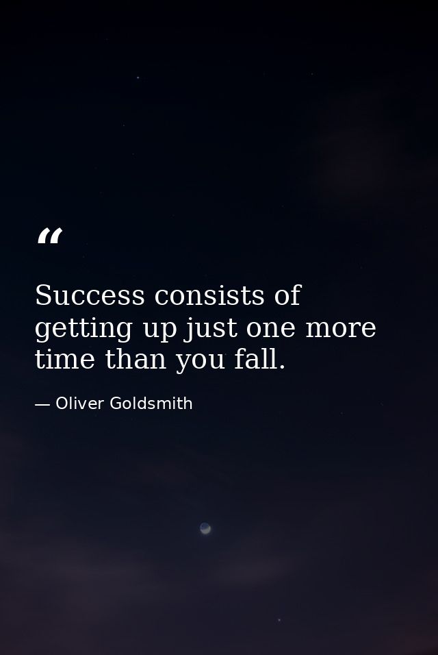 Success consists of getting up just one more time than you fall. — Oliver Goldsmith